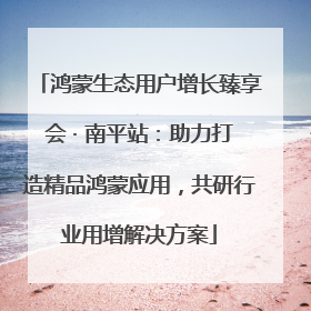 鸿蒙生态用户增长臻享会 · 南平站：助力打造精品鸿蒙应用，共研行业用增解决方案